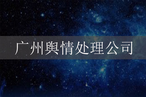 廣州輿情處理公司：為品牌聲譽保駕護(hù)航